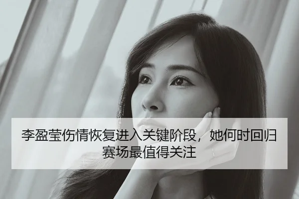 李盈莹伤情恢复进入关键阶段，她何时回归赛场最值得关注