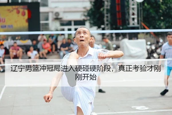 辽宁男篮冲冠局进入硬碰硬阶段，真正考验才刚刚开始